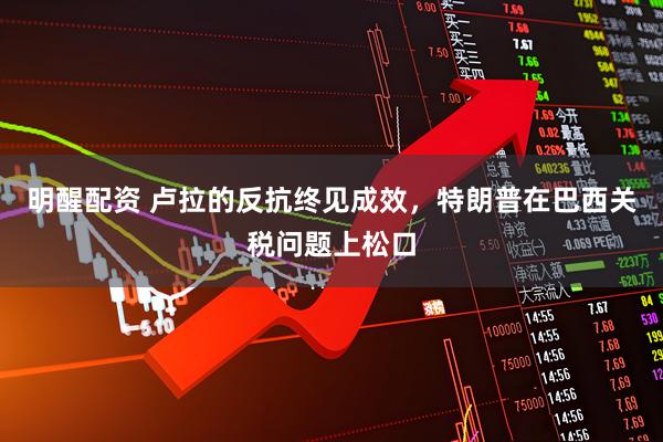 明醒配资 卢拉的反抗终见成效，特朗普在巴西关税问题上松口