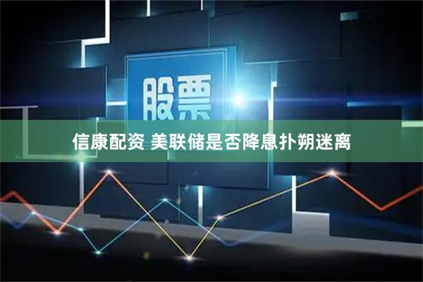 信康配资 美联储是否降息扑朔迷离