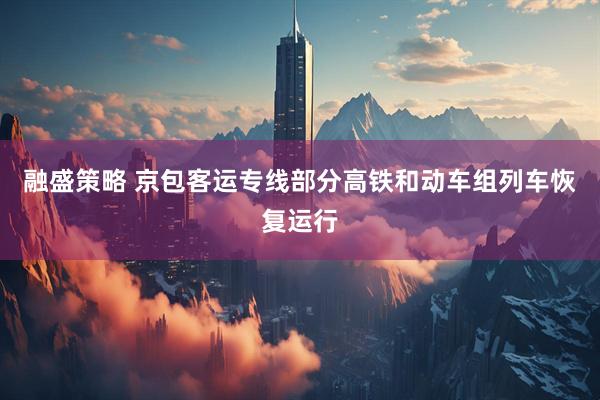 融盛策略 京包客运专线部分高铁和动车组列车恢复运行