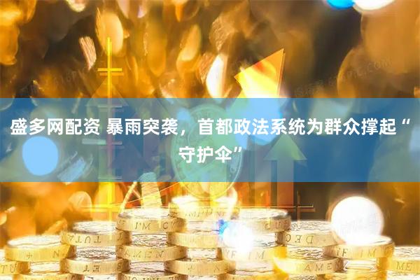 盛多网配资 暴雨突袭，首都政法系统为群众撑起“守护伞”