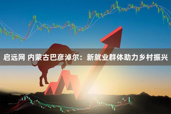 启远网 内蒙古巴彦淖尔：新就业群体助力乡村振兴