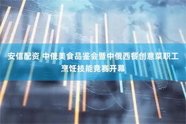 安信配资 中俄美食品鉴会暨中俄西餐创意菜职工烹饪技能竞赛开幕