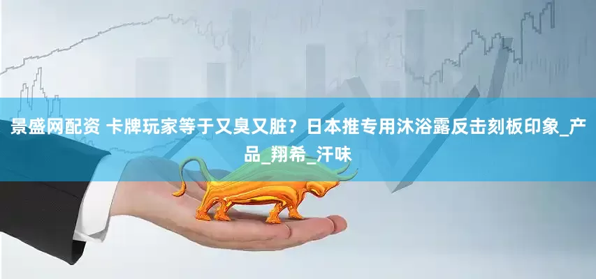 景盛网配资 卡牌玩家等于又臭又脏？日本推专用沐浴露反击刻板印象_产品_翔希_汗味