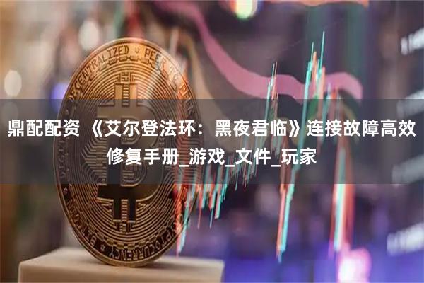 鼎配配资 《艾尔登法环：黑夜君临》连接故障高效修复手册_游戏_文件_玩家
