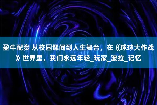 盈牛配资 从校园课间到人生舞台，在《球球大作战》世界里，我们永远年轻_玩家_波拉_记忆