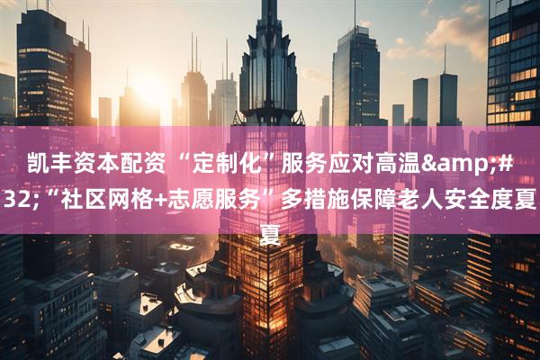 凯丰资本配资 “定制化”服务应对高温&#32;“社区网格+志愿服务”多措施保障老人安全度夏