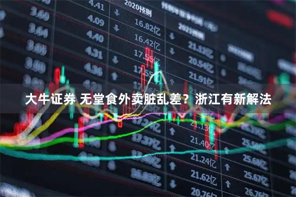 大牛证券 无堂食外卖脏乱差？浙江有新解法
