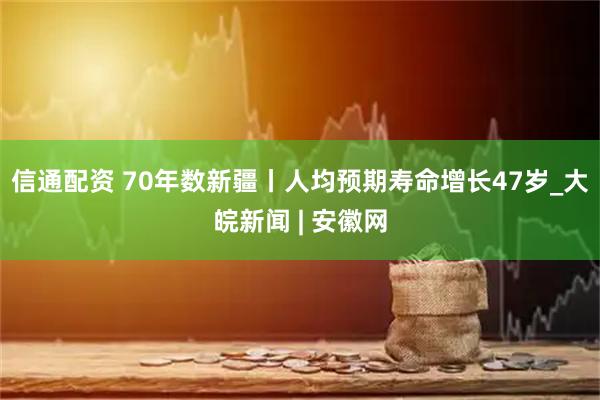 信通配资 70年数新疆丨人均预期寿命增长47岁_大皖新闻 | 安徽网
