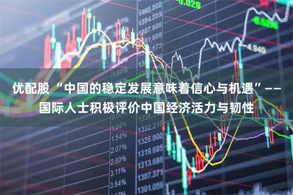 优配股 “中国的稳定发展意味着信心与机遇”——国际人士积极评价中国经济活力与韧性