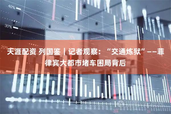 天涯配资 列国鉴｜记者观察：“交通炼狱”——菲律宾大都市堵车困局背后