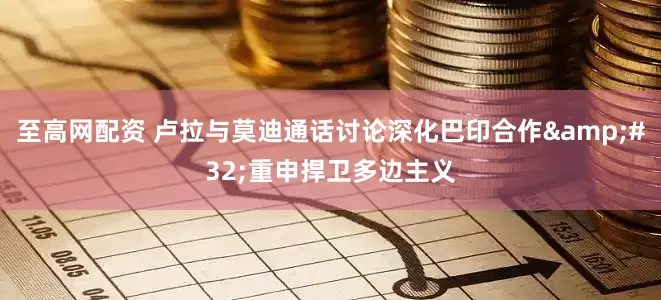 至高网配资 卢拉与莫迪通话讨论深化巴印合作&#32;重申捍卫多边主义