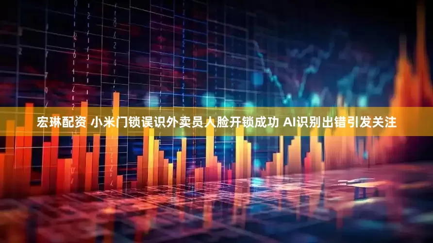 宏琳配资 小米门锁误识外卖员人脸开锁成功 AI识别出错引发关注