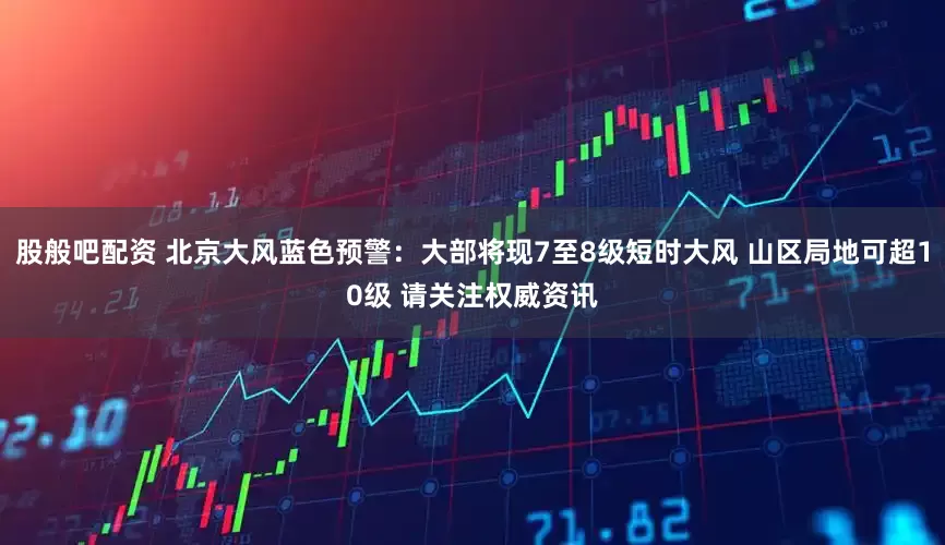 股般吧配资 北京大风蓝色预警：大部将现7至8级短时大风 山区局地可超10级 请关注权威资讯