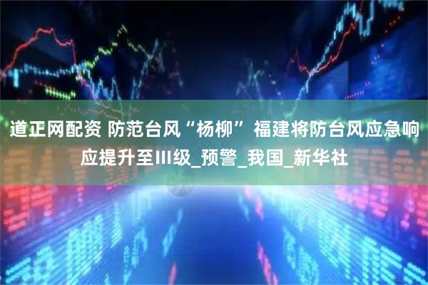道正网配资 防范台风“杨柳” 福建将防台风应急响应提升至Ⅲ级_预警_我国_新华社