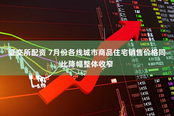 证交所配资 7月份各线城市商品住宅销售价格同比降幅整体收窄