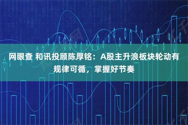 网眼查 和讯投顾陈厚铭：A股主升浪板块轮动有规律可循，掌握好节奏