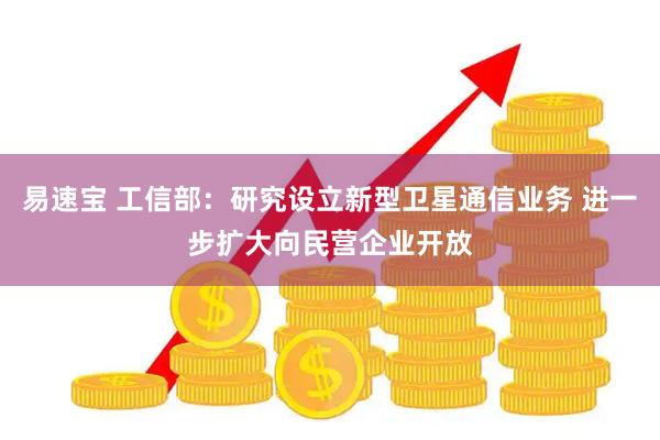 易速宝 工信部：研究设立新型卫星通信业务 进一步扩大向民营企业开放
