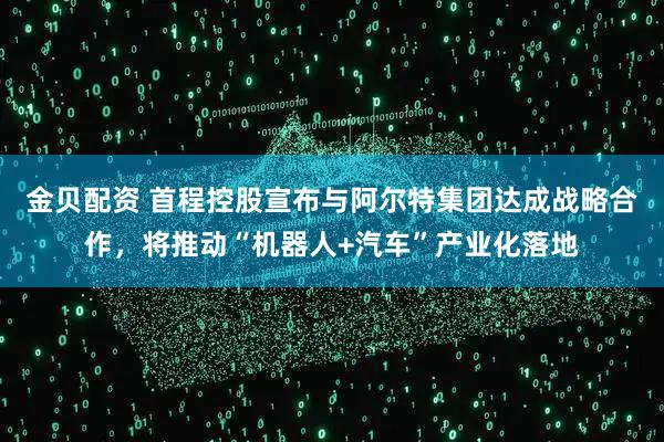 金贝配资 首程控股宣布与阿尔特集团达成战略合作,将推动“机器人+汽车”产业化落地