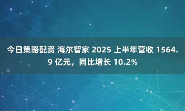 今日策略配资 海尔智家 2025 上半年营收 1564.9 亿元,同比增长 10.2%