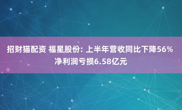 招财猫配资 福星股份: 上半年营收同比下降56% 净利润亏损6.58亿元