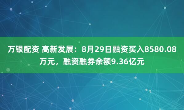 万银配资 高新发展：8月29日融资买入8580.08万元，融资融券余额9.36亿元