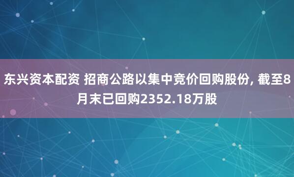 东兴资本配资 招商公路以集中竞价回购股份, 截至8月末已回购2352.18万股