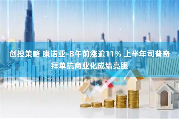 创投策略 康诺亚-B午前涨逾11% 上半年司普奇拜单抗商业化成绩亮眼