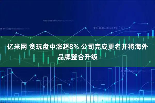 亿米网 贪玩盘中涨超8% 公司完成更名并将海外品牌整合升级