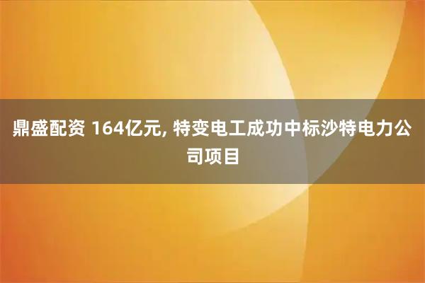鼎盛配资 164亿元, 特变电工成功中标沙特电力公司项目