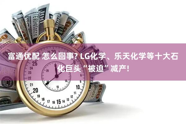 富通优配 怎么回事? LG化学、乐天化学等十大石化巨头“被迫”减产!