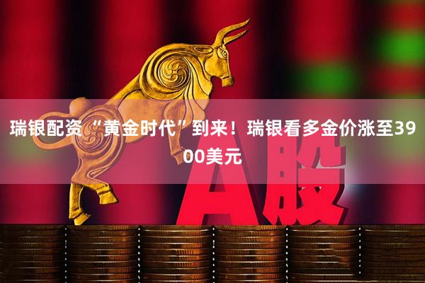 瑞银配资 “黄金时代”到来！瑞银看多金价涨至3900美元