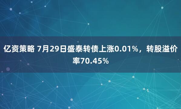 亿资策略 7月29日盛泰转债上涨0.01%，转股溢价率70.45%