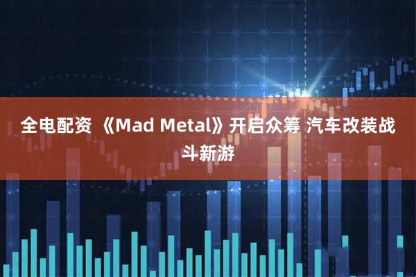 全电配资 《Mad Metal》开启众筹 汽车改装战斗新游
