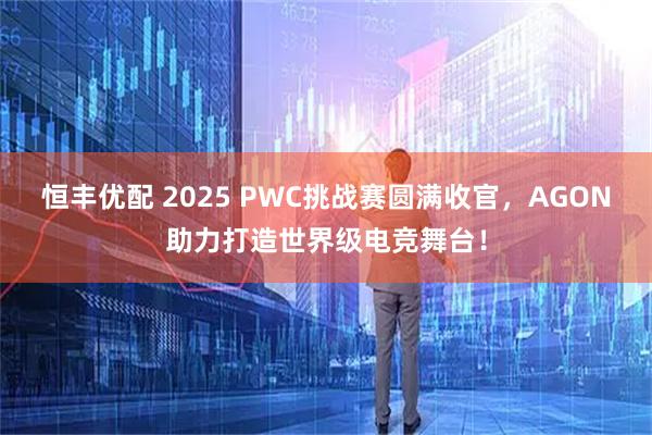 恒丰优配 2025 PWC挑战赛圆满收官，AGON助力打造世界级电竞舞台！