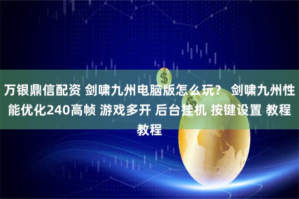 万银鼎信配资 剑啸九州电脑版怎么玩？ 剑啸九州性能优化240高帧 游戏多开 后台挂机 按键设置 教程