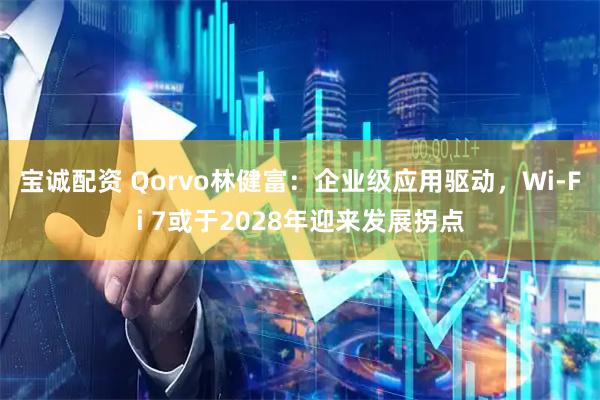 宝诚配资 Qorvo林健富：企业级应用驱动，Wi-Fi 7或于2028年迎来发展拐点