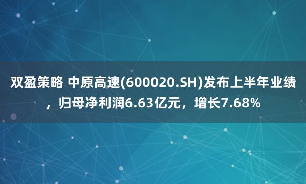 双盈策略 中原高速(600020.SH)发布上半年业绩,归母净利润6.63亿元,增长7.68%