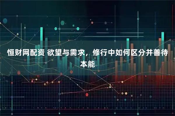 恒财网配资 欲望与需求，修行中如何区分并善待本能