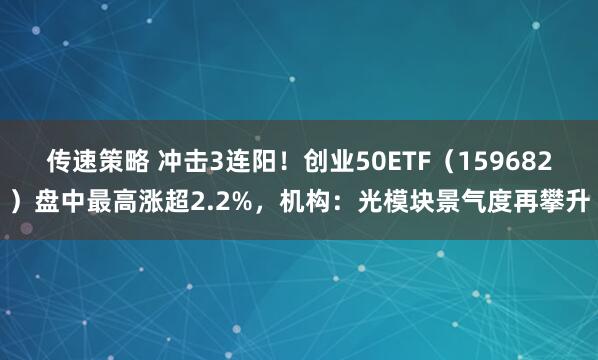 传速策略 冲击3连阳！创业50ETF（159682）盘中最高涨超2.2%，机构：光模块景气度再攀升
