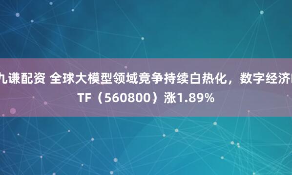 九谦配资 全球大模型领域竞争持续白热化，数字经济ETF（560800）涨1.89%