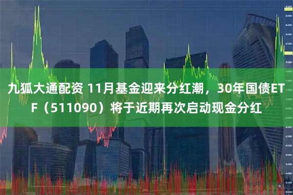 九狐大通配资 11月基金迎来分红潮，30年国债ETF（511090）将于近期再次启动现金分红