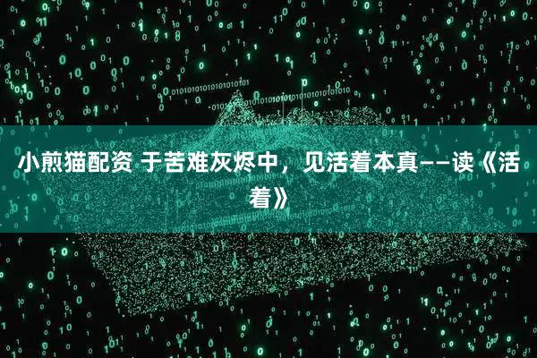 小煎猫配资 于苦难灰烬中，见活着本真——读《活着》