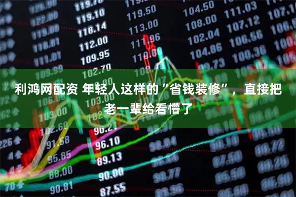 利鸿网配资 年轻人这样的“省钱装修”，直接把老一辈给看懵了