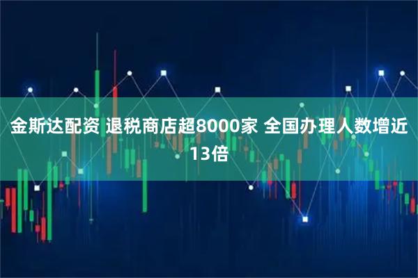 金斯达配资 退税商店超8000家 全国办理人数增近13倍