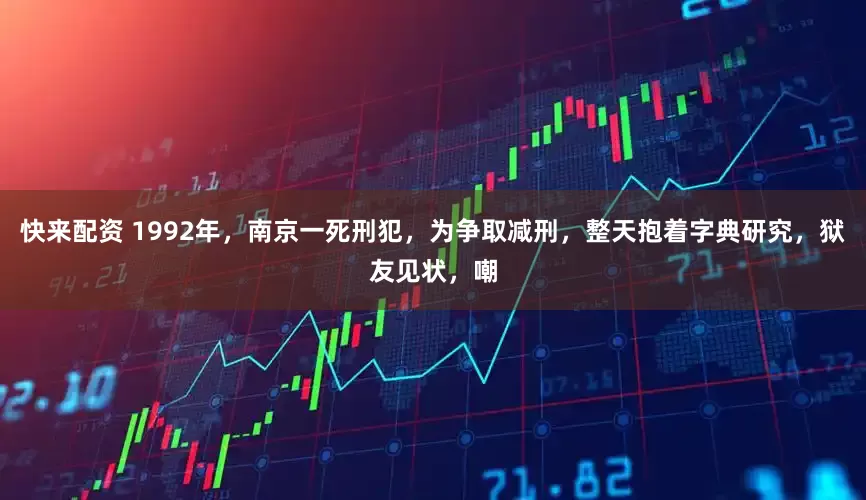 快来配资 1992年，南京一死刑犯，为争取减刑，整天抱着字典研究，狱友见状，嘲