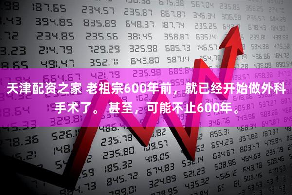 天津配资之家 老祖宗600年前，就已经开始做外科手术了。 甚至，可能不止600年。