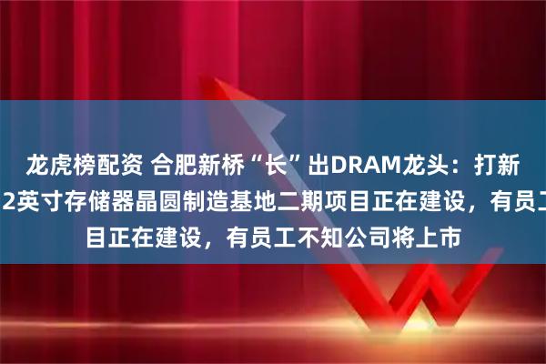 龙虎榜配资 合肥新桥“长”出DRAM龙头：打新前夜，长鑫科技12英寸存储器晶圆制造基地二期项目正在建设，有员工不知公司将上市