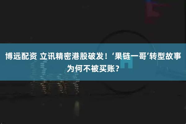 博远配资 立讯精密港股破发！‘果链一哥’转型故事为何不被买账？